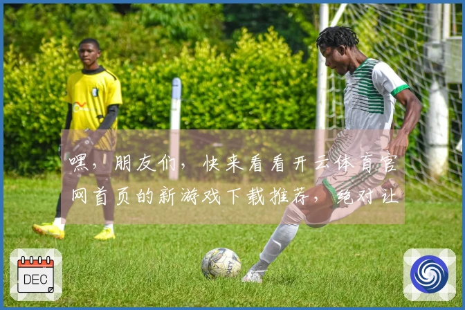 嘿，朋友们，快来看看开云体育官网首页的新游戏下载推荐，绝对让你爱不释手！