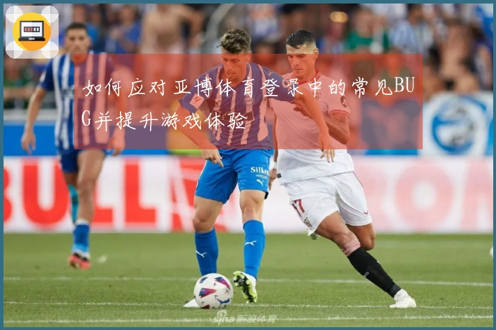 如何应对亚博体育登录中的常见BUG并提升游戏体验