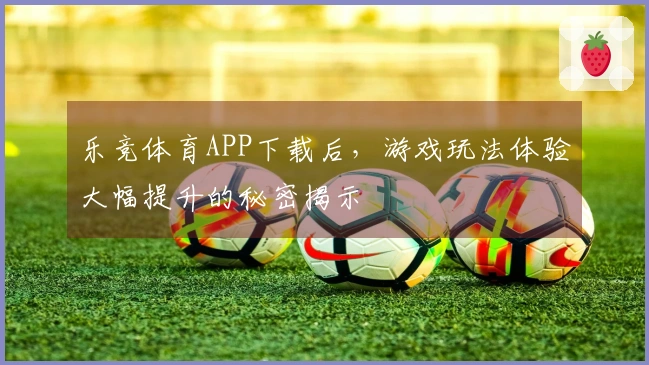 乐竞体育APP下载后，游戏玩法体验大幅提升的秘密揭示