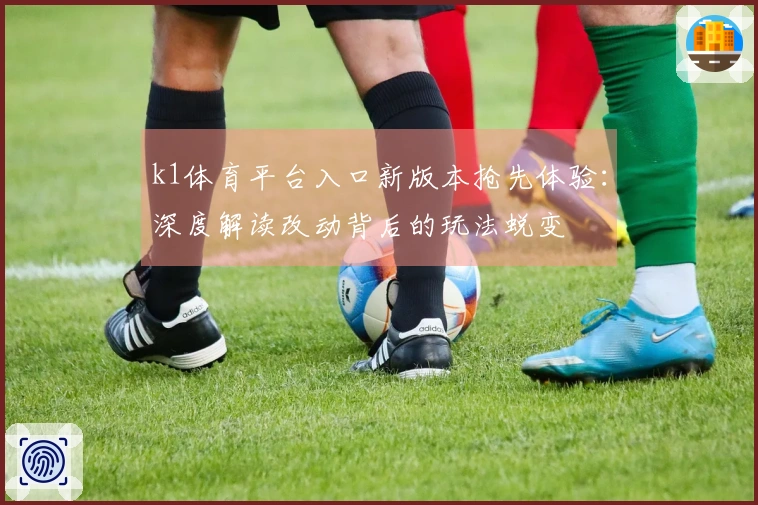 k1体育平台入口新版本抢先体验：深度解读改动背后的玩法蜕变