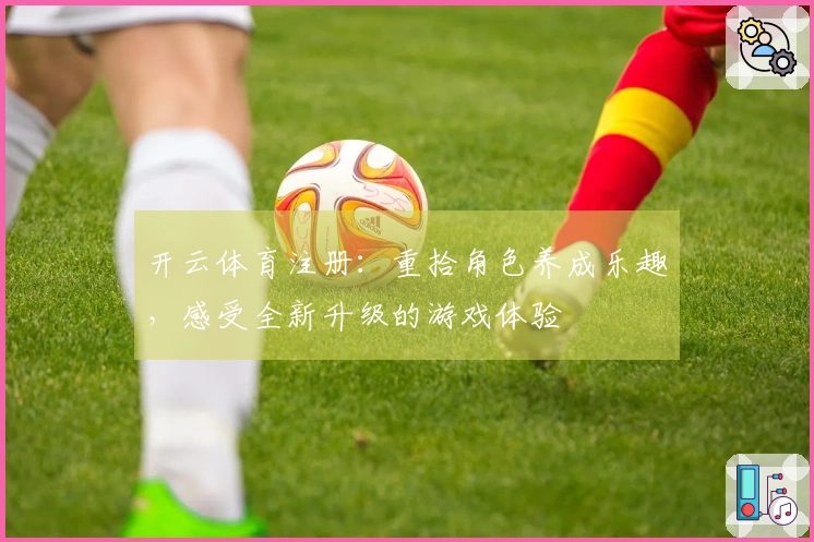 开云体育注册：重拾角色养成乐趣，感受全新升级的游戏体验