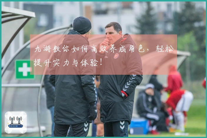 九游教你如何高效养成角色，轻松提升实力与体验！