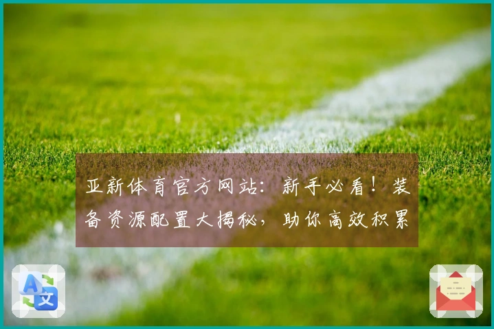 亚新体育官方网站：新手必看！装备资源配置大揭秘，助你高效积累战力！