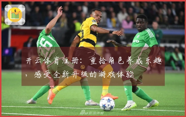 开云体育注册：重拾角色养成乐趣，感受全新升级的游戏体验